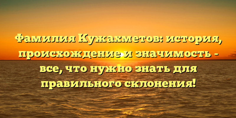 Фамилия Кужахметов: история, происхождение и значимость - все, что нужно знать для правильного склонения!