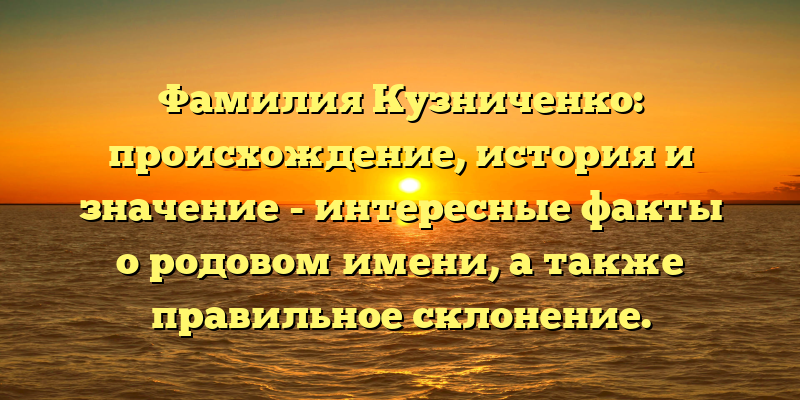 Фамилия Кузниченко: происхождение, история и значение - интересные факты о родовом имени, а также правильное склонение.