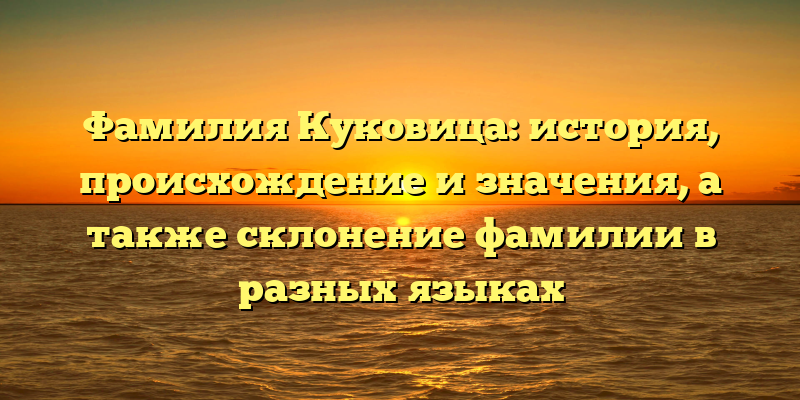 Фамилия Куковица: история, происхождение и значения, а также склонение фамилии в разных языках
