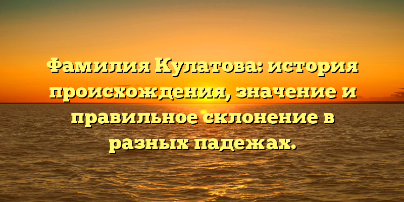 Фамилия Кулатова: история происхождения, значение и правильное склонение в разных падежах.