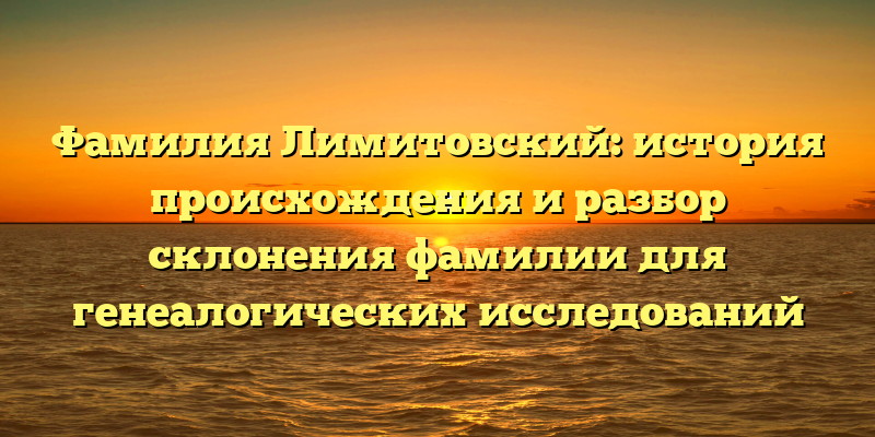 Фамилия Лимитовский: история происхождения и разбор склонения фамилии для генеалогических исследований