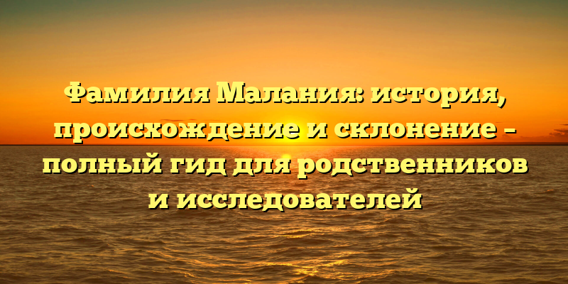 Фамилия Малания: история, происхождение и склонение – полный гид для родственников и исследователей