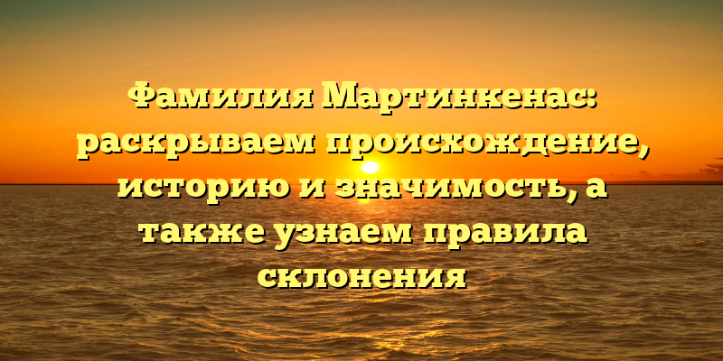 Фамилия Мартинкенас: раскрываем происхождение, историю и значимость, а также узнаем правила склонения