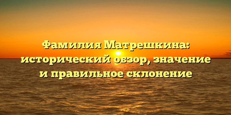 Фамилия Матрешкина: исторический обзор, значение и правильное склонение