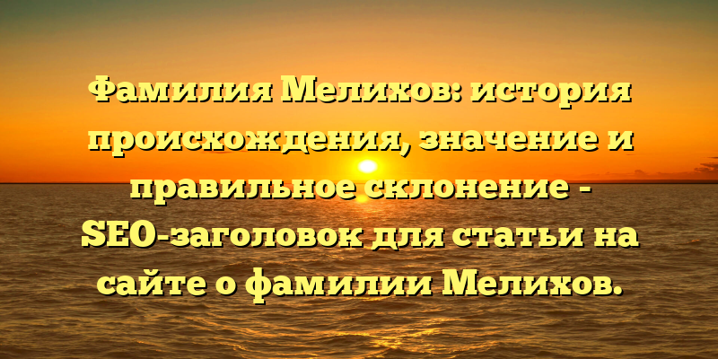 Фамилия Мелихов: история происхождения, значение и правильное склонение - SEO-заголовок для статьи на сайте о фамилии Мелихов.