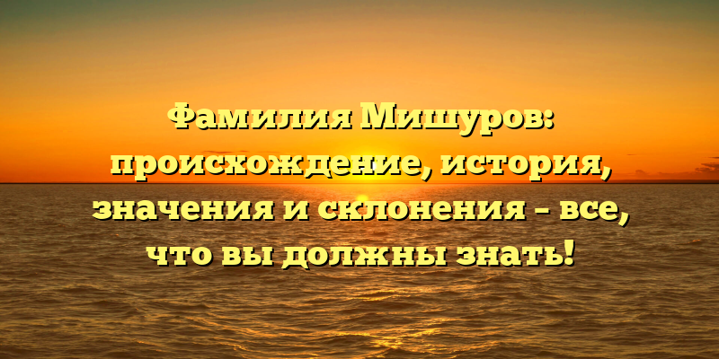 Фамилия Мишуров: происхождение, история, значения и склонения – все, что вы должны знать!