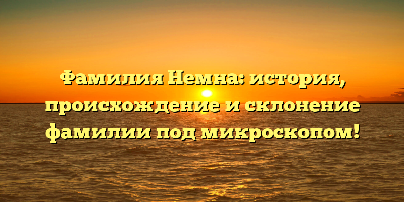 Фамилия Немна: история, происхождение и склонение фамилии под микроскопом!