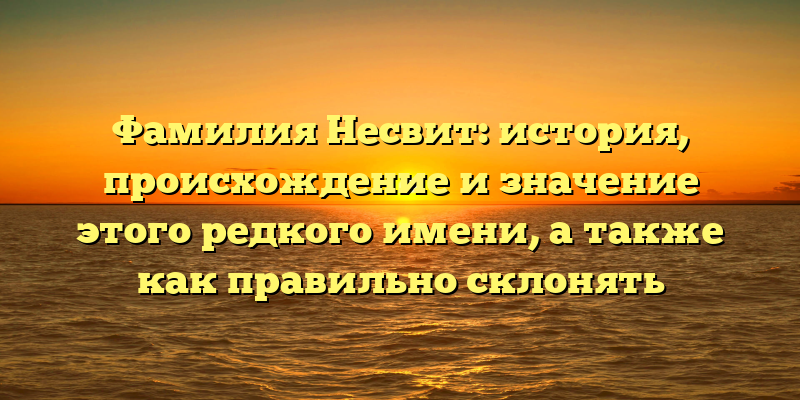 Фамилия Несвит: история, происхождение и значение этого редкого имени, а также как правильно склонять