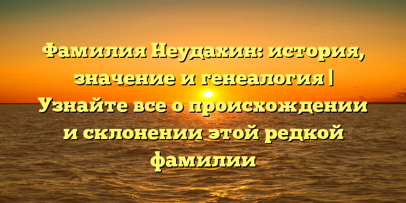 Фамилия Неудахин: история, значение и генеалогия | Узнайте все о происхождении и склонении этой редкой фамилии
