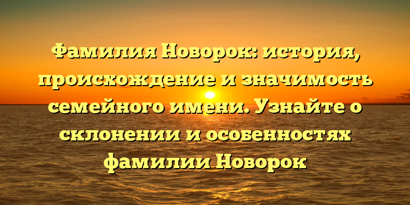 Фамилия Новорок: история, происхождение и значимость семейного имени. Узнайте о склонении и особенностях фамилии Новорок