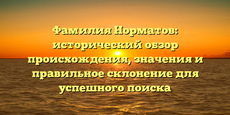 Фамилия Норматов: исторический обзор происхождения, значения и правильное склонение для успешного поиска родственников