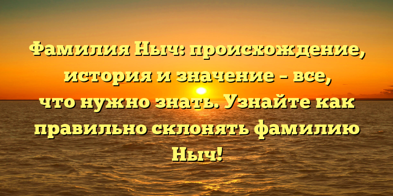 Фамилия Ныч: происхождение, история и значение – все, что нужно знать. Узнайте как правильно склонять фамилию Ныч!