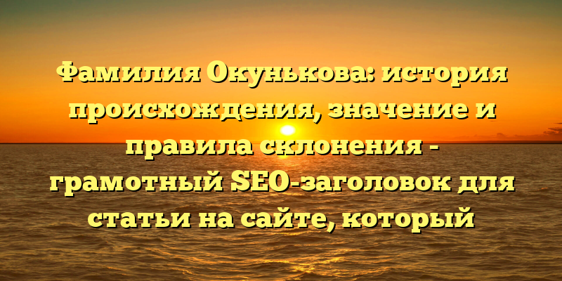 Фамилия Окунькова: история происхождения, значение и правила склонения - грамотный SEO-заголовок для статьи на сайте, который точно привлечет внимание тех, кто интересуется этой фамилией и хочет узнать больше о ее происхождении и употреблении в русском языке.