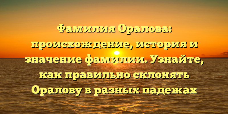 Фамилия Оралова: происхождение, история и значение фамилии. Узнайте, как правильно склонять Оралову в разных падежах