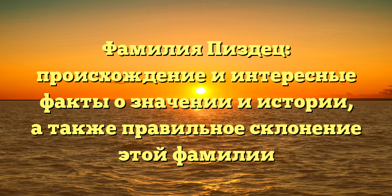 Фамилия Пиздец: происхождение и интересные факты о значении и истории, а также правильное склонение этой фамилии