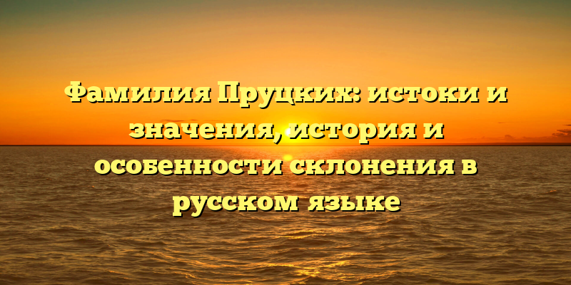Фамилия Пруцких: истоки и значения, история и особенности склонения в русском языке