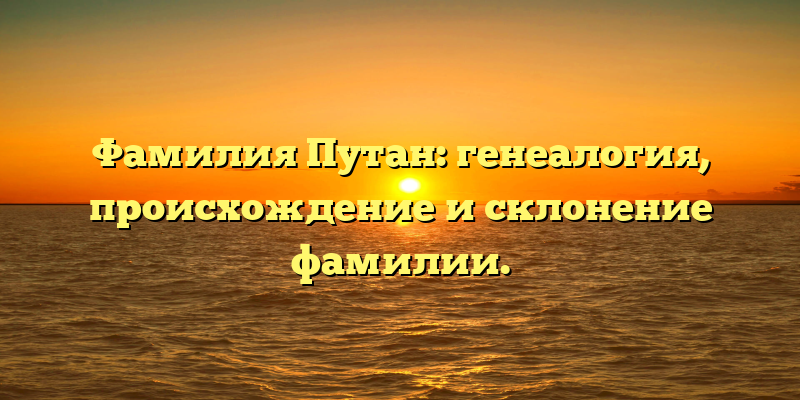 Фамилия Путан: генеалогия, происхождение и склонение фамилии.