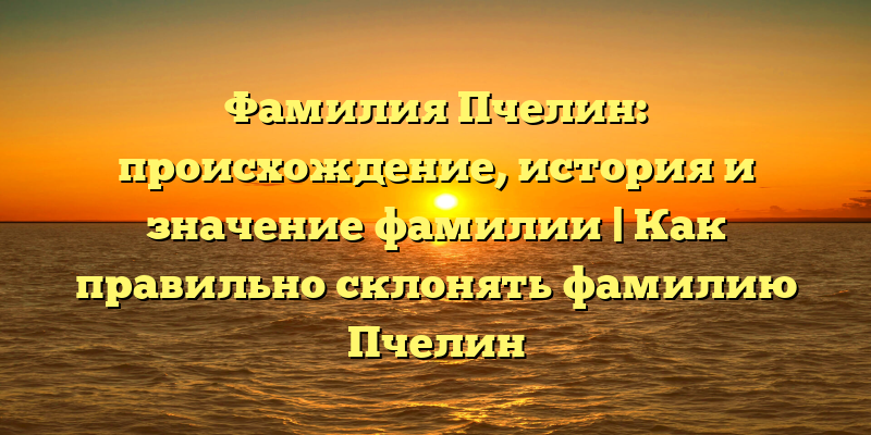 Фамилия Пчелин: происхождение, история и значение фамилии | Как правильно склонять фамилию Пчелин