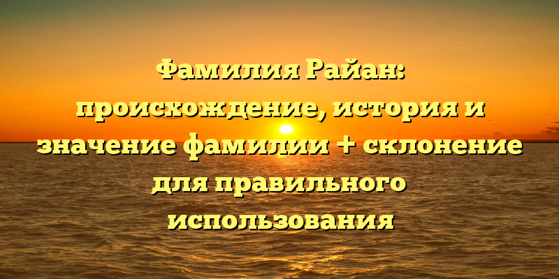 Фамилия Райан: происхождение, история и значение фамилии + склонение для правильного использования