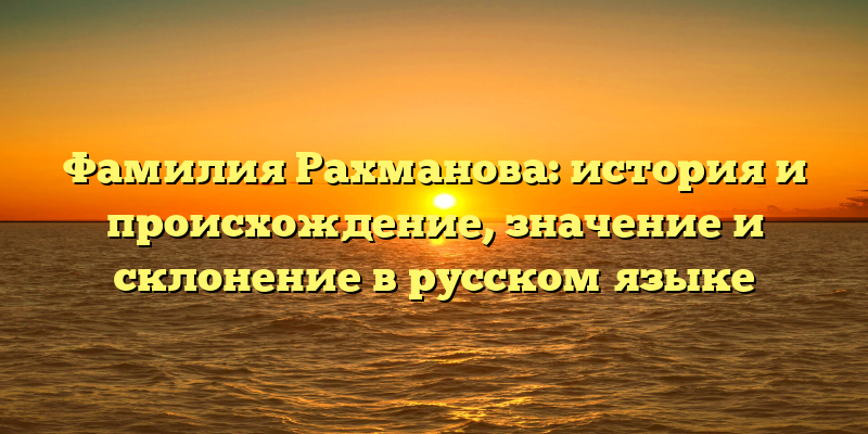 Фамилия Рахманова: история и происхождение, значение и склонение в русском языке