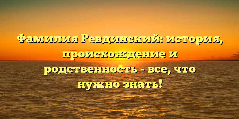 Фамилия Ревдинский: история, происхождение и родственность - все, что нужно знать!
