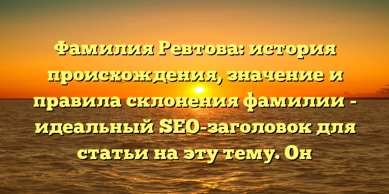 Фамилия Ревтова: история происхождения, значение и правила склонения фамилии - идеальный SEO-заголовок для статьи на эту тему. Он содержит ключевые слова и фразы, которые помогут привлечь целевую аудиторию, которая ищет информацию о фамилии Ревтова. Такой заголовок должен быть актуальным, четким и коротким, чтобы привлечь внимание пользователей и показывать им, что статья будет содержать полезную и интересную информацию о фамилии Ревтова.