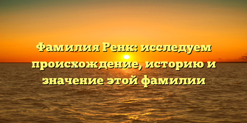 Фамилия Ренк: исследуем происхождение, историю и значение этой фамилии