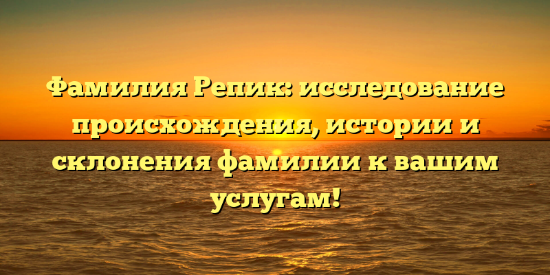 Фамилия Репик: исследование происхождения, истории и склонения фамилии к вашим услугам!