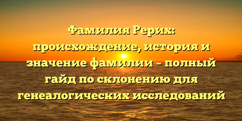 Фамилия Рерих: происхождение, история и значение фамилии – полный гайд по склонению для генеалогических исследований