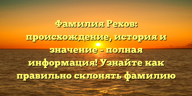 Фамилия Рехов: происхождение, история и значение - полная информация! Узнайте как правильно склонять фамилию Рехов с нашей статьёй!