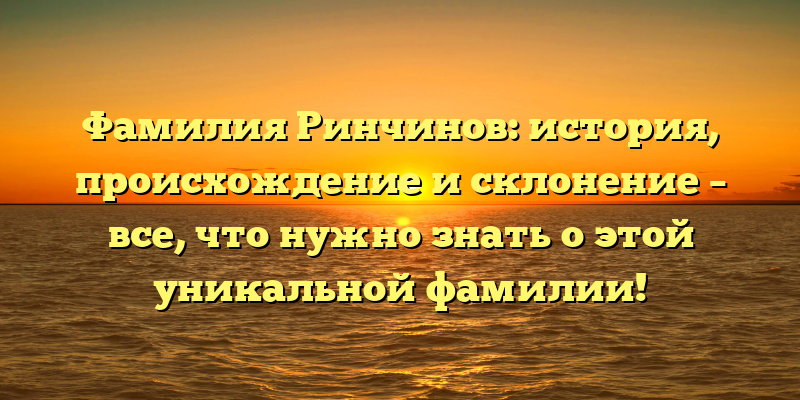 Фамилия Ринчинов: история, происхождение и склонение – все, что нужно знать о этой уникальной фамилии!