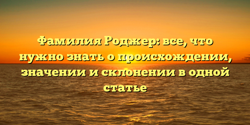 Фамилия Роджер: все, что нужно знать о происхождении, значении и склонении в одной статье