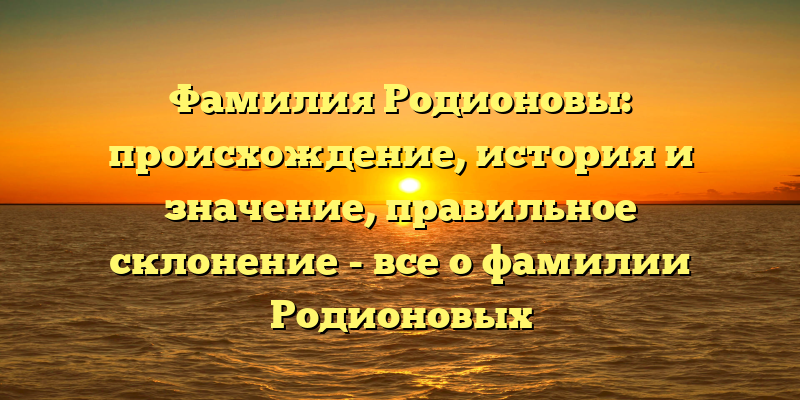 Фамилия Родионовы: происхождение, история и значение, правильное склонение - все о фамилии Родионовых