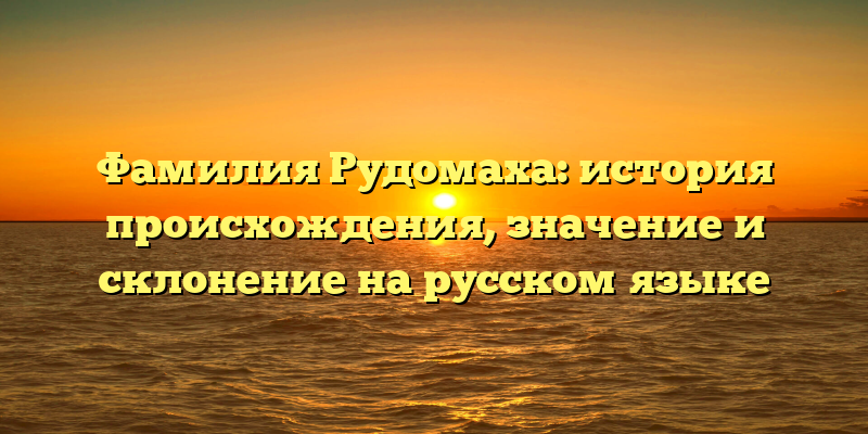 Фамилия Рудомаха: история происхождения, значение и склонение на русском языке