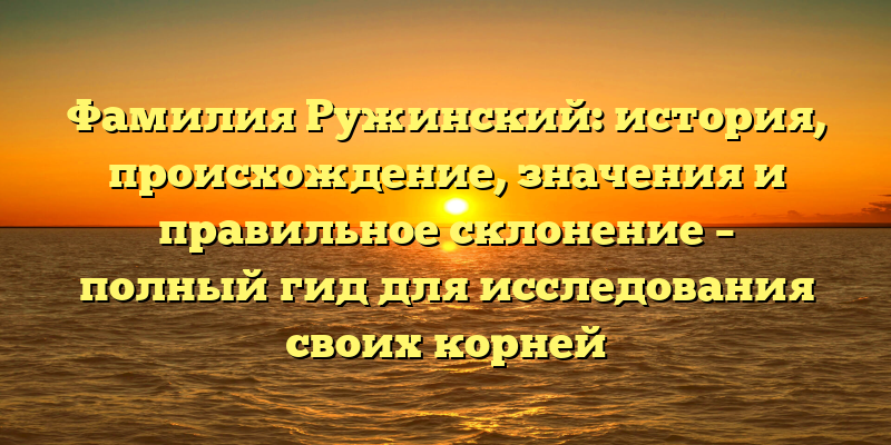 Фамилия Ружинский: история, происхождение, значения и правильное склонение – полный гид для исследования своих корней