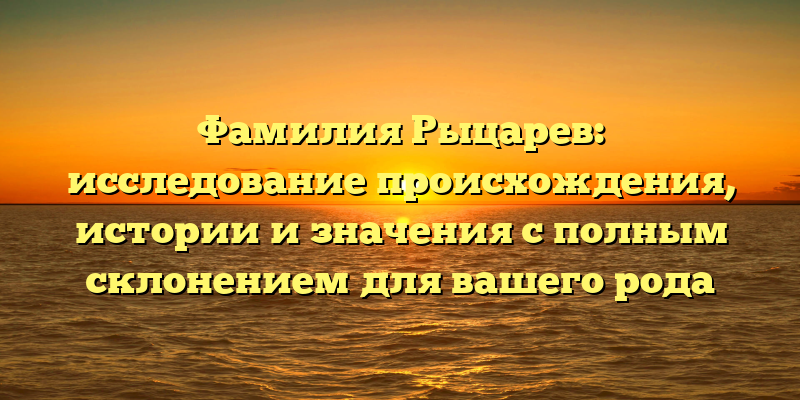 Фамилия Рыцарев: исследование происхождения, истории и значения с полным склонением для вашего рода