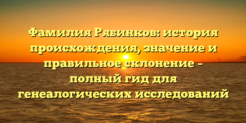 Фамилия Рябинков: история происхождения, значение и правильное склонение – полный гид для генеалогических исследований