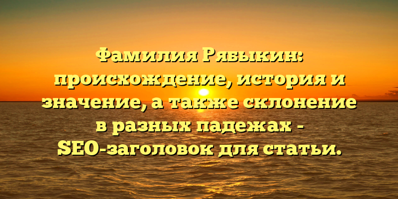 Фамилия Рябыкин: происхождение, история и значение, а также склонение в разных падежах - SEO-заголовок для статьи.