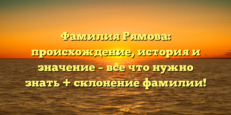 Фамилия Рямова: происхождение, история и значение – все что нужно знать + склонение фамилии!