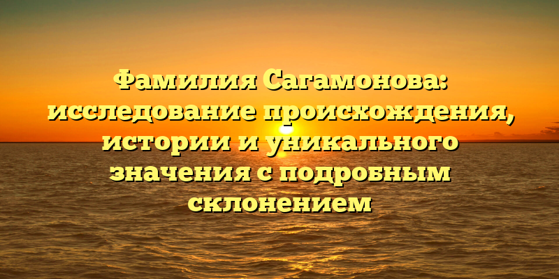 Фамилия Сагамонова: исследование происхождения, истории и уникального значения с подробным склонением