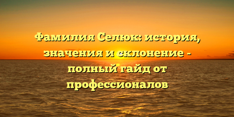 Фамилия Селюк: история, значения и склонение - полный гайд от профессионалов