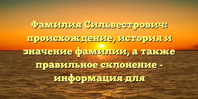 Фамилия Сильвестрович: происхождение, история и значение фамилии, а также правильное склонение - информация для любознательных