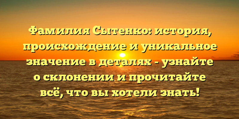 Фамилия Сытенко: история, происхождение и уникальное значение в деталях - узнайте о склонении и прочитайте всё, что вы хотели знать!