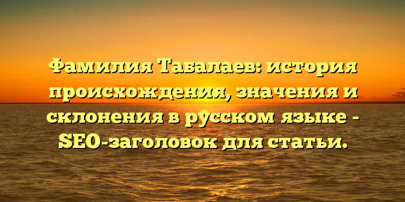 Фамилия Табалаев: история происхождения, значения и склонения в русском языке - SEO-заголовок для статьи.