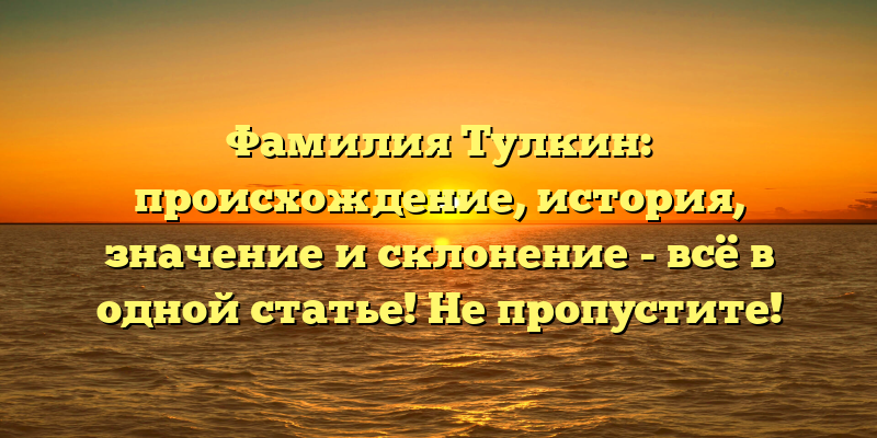 Фамилия Тулкин: происхождение, история, значение и склонение - всё в одной статье! Не пропустите!