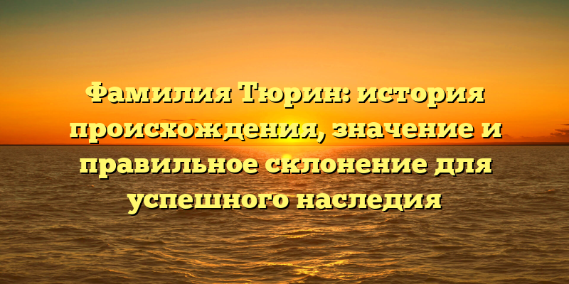 Фамилия Тюрин: история происхождения, значение и правильное склонение для успешного наследия