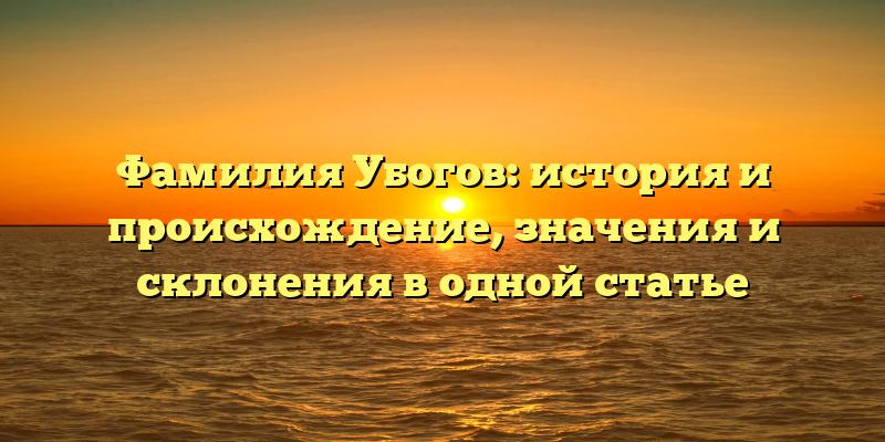 Фамилия Убогов: история и происхождение, значения и склонения в одной статье
