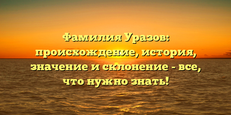 Фамилия Уразов: происхождение, история, значение и склонение - все, что нужно знать!