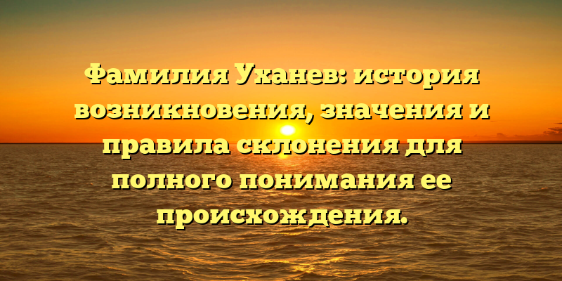 Фамилия Уханев: история возникновения, значения и правила склонения для полного понимания ее происхождения.