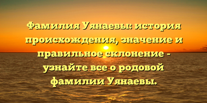 Фамилия Уянаевы: история происхождения, значение и правильное склонение - узнайте все о родовой фамилии Уянаевы.